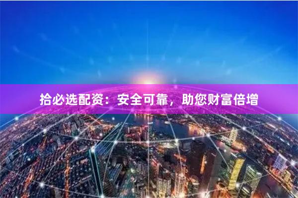 拾必選配資：安全可靠，助您財富倍增